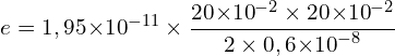 \[e=1,95{ \times 10}^{-11} \times \frac{20{ \times 10}^{-2} \times 20{ \times 10}^{-2}}{2 \times 0,6{ \times 10}^{-8}}\]