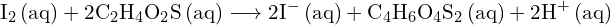 \[ \mathrm{ \text{I}_2 \, \text{(aq)} + 2\text{C}_2\text{H}_4\text{O}_2\text{S} \, \text{(aq)} \longrightarrow 2\text{I}^- \, \text{(aq)} + \text{C}_4\text{H}_6\text{O}_4\text{S}_2 \, \text{(aq)} + 2\text{H}^+ \, \text{(aq)}}\]