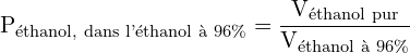 \[ \mathrm{P_{\text{éthanol, dans l'éthanol à 96\%}} = \frac{V_{\text{éthanol pur}}}{V_{\text{éthanol à 96\%}}}}\]