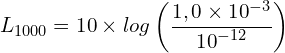 \[L_{1000}=10 \times log\left(\frac{1,0 \times {10}^{-3}}{{10}^{-12}}\right)\]