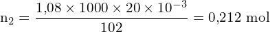 \[ \mathrm{   n_2 = \frac{1{,}08 \times 1000 \times 20 \times 10^{-3}}{102} = 0{,}212 \ \text{mol}}\]