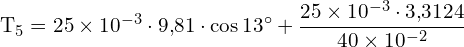 \[ \mathrm{ T_5 = 25 \times 10^{-3} \cdot 9{,}81 \cdot \cos 13^\circ + \frac{25 \times 10^{-3} \cdot 3{,}3124}{40 \times 10^{-2}} }\]