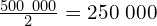\frac{500\ 000}{2}=250\ 000