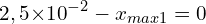 \[2,5{ \times 10}^{-2}-x_{max1}=0\]