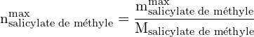 \[ \mathrm{n_{\text{salicylate de méthyle}}^{\text{max}} = \frac{m_{\text{salicylate de méthyle}}^{\text{max}}}{M_{\text{salicylate de méthyle}}}}\]