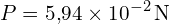 \[ P = 5{,}94 \times 10^{-2} \, \text{N} \]