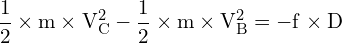 \[ \mathrm{\frac{1}{2} \times m \times V_C^2 - \frac{1}{2} \times m \times V_B^2 = -f \times D}\]