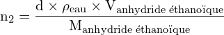 \[ \mathrm{   n_2 = \frac{d \times \rho_{\text{eau}} \times V_{\text{anhydride éthanoïque}}}{M_{\text{anhydride éthanoïque}}}}\]