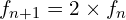 \[f_{n+1}=2 \times f_n\]