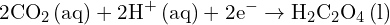 \[ \mathrm{ 2CO_2\,(aq) + 2H^+\,(aq) + 2e^- \rightarrow H_2C_2O_4\,(l) }\]