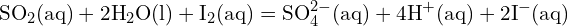 \[ \text{SO}_2 (\text{aq}) + 2 \text{H}_2 \text{O} (\text{l}) + \text{I}_2 (\text{aq}) = \text{SO}_4^{2-} (\text{aq}) + 4 \text{H}^+ (\text{aq}) + 2 \text{I}^- (\text{aq}) \]