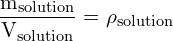 \[ \mathrm{  \frac{m_{\text{solution}}}{V_{\text{solution}}} = \rho_{\text{solution}}}\]