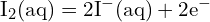 \[ \text{I}_2 (\text{aq}) = 2 \text{I}^- (\text{aq}) + 2 \text{e}^- \]