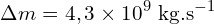 \[\Delta m = 4,3 \times 10^9 ~\text{kg.s}^{-1}\]