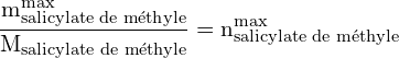 \[ \mathrm{\frac{m_{\text{salicylate de méthyle}}^{\text{max}}}{M_{\text{salicylate de méthyle}}} = n_{\text{salicylate de méthyle}}^{\text{max}}}\]