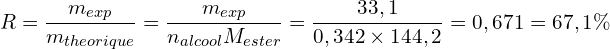 \[R=\frac{m_{exp}}{m_{theorique}}=\frac{m_{exp}}{n_{alcool}M_{ester}}=\frac{33,1}{0,342 \times 144,2}=0,671=67,1\%\]