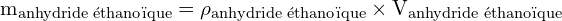 \[ \mathrm{   m_{\text{anhydride éthanoïque}} = \rho_{\text{anhydride éthanoïque}} \times V_{\text{anhydride éthanoïque}}}\]