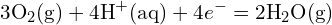 \[ 3 \text{O}_2 (\text{g}) + 4 \text{H}^+ (\text{aq}) + 4 e^- = 2 \text{H}_2\text{O} (\text{g}) \]