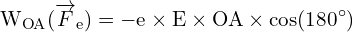 \[ \mathrm{   W_{OA} (\overrightarrow{F}_e) = -e \times E \times OA \times \cos(180^\circ)}\]