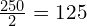 \frac{250}{2}=125