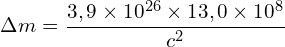\[\Delta m = \frac{3,9 \times 10^{26} \times 13,0 \times 10^8}{c^2}\]