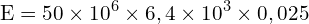 \[ \mathrm{ E = 50 \times 10^6 \times 6,4 \times 10^3 \times 0,025}\]