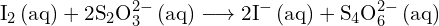 \[ \mathrm{ \text{I}_2 \, \text{(aq)} + 2\text{S}_2\text{O}_3^{2-} \, \text{(aq)} \longrightarrow 2\text{I}^- \, \text{(aq)} + \text{S}_4\text{O}_6^{2-} \, \text{(aq)} }\]