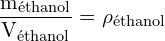 \[ \mathrm{   \frac{m_{\text{éthanol}}}{V_{\text{éthanol}}} = \rho_{\text{éthanol}}}\]