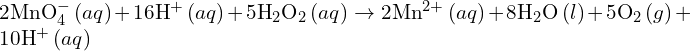 2\text{MnO}_4^- \, (aq) + 16\text{H}^+ \, (aq) + 5\text{H}_2\text{O}_2 \, (aq) \rightarrow 2\text{Mn}^{2+} \, (aq) + 8\text{H}_2\text{O} \, (l) + 5\text{O}_2 \, (g) + 10\text{H}^+ \, (aq)