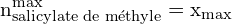 \[ \mathrm{ n_{\text{salicylate de méthyle}}^{\text{max}} = x_{\text{max}} }\]