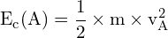 \[ \mathrm{ E_c(A) = \frac{1}{2} \times m \times v_A^2}\]