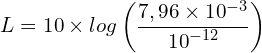 \[L=10 \times log\left(\frac{7,96 \times {10}^{-3}}{{10}^{-12}}\right)\]