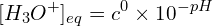 \[[H_3O^+]_{eq}=c^0\times 10^{-pH}\]