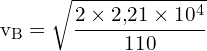 \[ \mathrm{ v_B = \sqrt{\frac{2 \times 2{,}21 \times 10^4}{110}} }\]