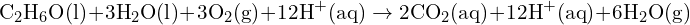 \[ \text{C}_2\text{H}_6\text{O} (\text{l}) + 3 \text{H}_2\text{O} (\text{l}) + 3 \text{O}_2 (\text{g}) + 12 \text{H}^+ (\text{aq}) \rightarrow 2 \text{CO}_2 (\text{aq}) + 12 \text{H}^+ (\text{aq}) + 6 \text{H}_2\text{O} (\text{g}) \]