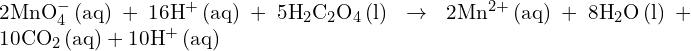 2\text{MnO}_4^- \, (\text{aq}) + 16\text{H}^+ \, (\text{aq}) + 5\text{H}_2\text{C}_2\text{O}_4 \, (\text{l}) \rightarrow 2\text{Mn}^{2+} \, (\text{aq}) + 8\text{H}_2\text{O} \, (\text{l}) + 10\text{CO}_2 \, (\text{aq}) + 10\text{H}^+ \, (\text{aq})