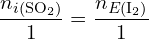 \[ \frac{n_{i(\text{SO}_2)}} {1} = \frac{n_{E(\text{I}_2)}} {1} \]