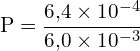 \[ \mathrm{ P = \frac{6{,}4 \times 10^{-4}}{6{,}0 \times 10^{-3}}}\]