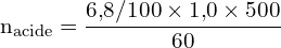 \[ \mathrm{ n_{\text{acide}} = \frac{6{,}8 / 100 \times 1{,}0 \times 500}{60}}\]