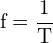 \[ \mathrm{   f = \frac{1}{T}}\]