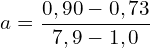 \[a=\frac{0,90-0,73}{7,9-1,0}\]