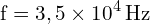 \[ \mathrm{ f = 3,5 \times 10^4 \, \text{Hz}}\]