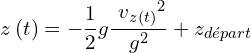 \[z\left(t\right)=-\frac{1}{2}g\frac{{{\ v}_{z\left(t\right)}}^2}{g^2}+z_{départ}\]