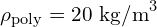 \rho_{\text{poly}} = 20 \text{ kg/m}^3