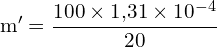 \[ \mathrm{   m' = \frac{100 \times 1{,}31 \times 10^{-4}}{20}}\]