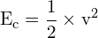 \[ \mathrm{E_c = \frac{1}{2} \times v^2}\]