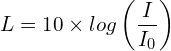 \[L=10 \times log\left(\frac{I}{I_0}\right)\]