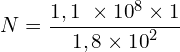 \[N=\frac{1,1\  \times {10}^8 \times 1}{1,8 \times {10}^2}\]