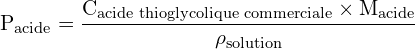 \[ \mathrm{  P_{\text{acide}} = \frac{C_{\text{acide thioglycolique commerciale}} \times M_{\text{acide}}}{\rho_{\text{solution}}}}\]