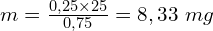 m=\frac{0,25\times25}{0,75}=8,33\ mg
